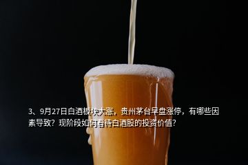 3、9月27日白酒板塊大漲，貴州茅臺(tái)早盤漲停，有哪些因素導(dǎo)致？現(xiàn)階段如何看待白酒股的投資價(jià)值？