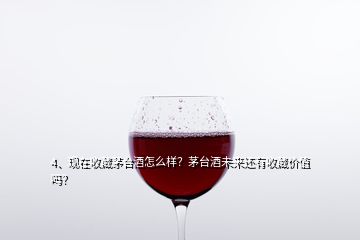 4、現(xiàn)在收藏茅臺酒怎么樣？茅臺酒未來還有收藏價值嗎？