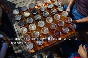 3、電視天天廣告茅臺(tái)鎮(zhèn)醬香白酒，都知酒不好，這不是坑老百姓嗎？