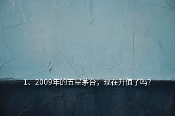 1、2009年的五星茅臺(tái)，現(xiàn)在升值了嗎？