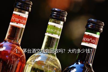 1、茅臺酒空瓶會回收嗎？大約多少錢？