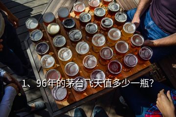 1、96年的茅臺飛天值多少一瓶？