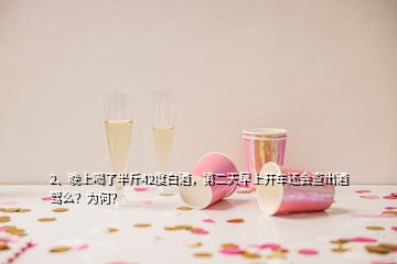 2、晚上喝了半斤42度白酒，第二天早上開車還會(huì)查出酒駕么？為何？