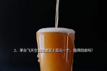 2、茅臺(tái)飛天空酒瓶據(jù)說(shuō)上百元一個(gè)，值得回收嗎？