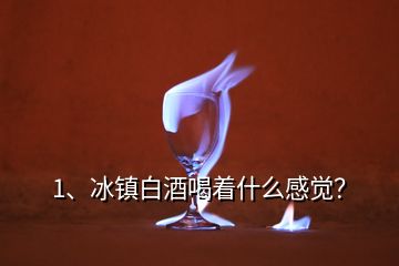 1、冰鎮(zhèn)白酒喝著什么感覺？