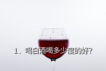 1、喝白酒喝多少度的好？