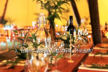 3、白酒什么酒好喝，買給父母喝，不論品牌？