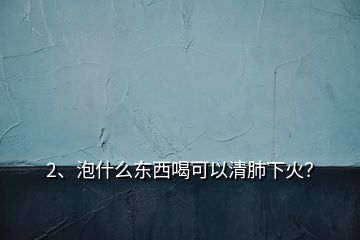 2、泡什么東西喝可以清肺下火？