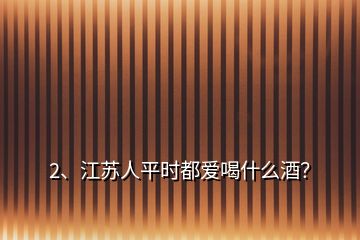 2、江蘇人平時(shí)都愛喝什么酒？