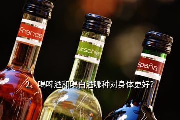 2、喝啤酒和喝白酒哪種對身體更好？