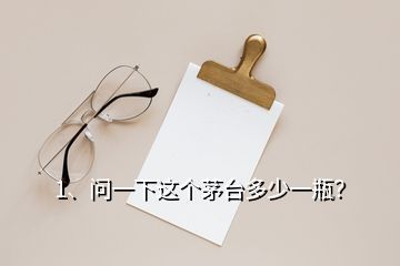 1、問(wèn)一下這個(gè)茅臺(tái)多少一瓶？