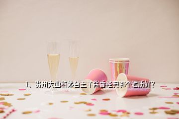 1、貴州大曲和茅臺王子醬香經(jīng)典哪個酒質(zhì)好？