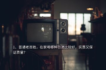 1、普通老百姓，在家喝哪種白酒比較好，實惠又保證質(zhì)量？