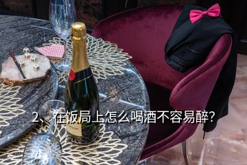 2、在飯局上怎么喝酒不容易醉？