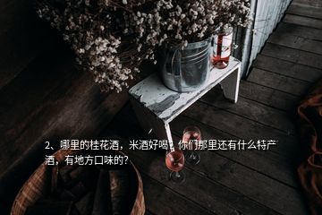 2、哪里的桂花酒，米酒好喝？你們那里還有什么特產(chǎn)酒，有地方口味的？