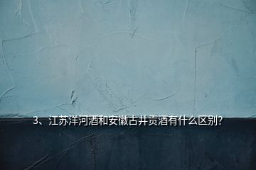 3、江蘇洋河酒和安徽古井貢酒有什么區(qū)別？