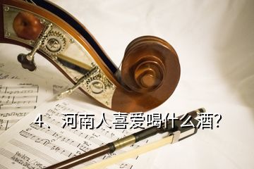 4、河南人喜愛喝什么酒？