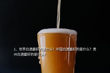 1、世界白酒最好的是什么？中國白酒最好的是什么？貴州白酒最好的是什么？