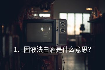 1、固液法白酒是什么意思？