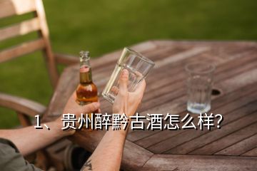 1、貴州醉黔古酒怎么樣？