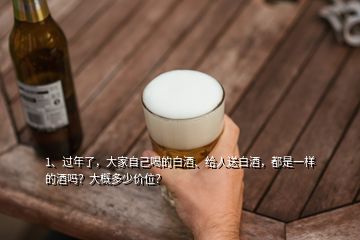 1、過年了，大家自己喝的白酒、給人送白酒，都是一樣的酒嗎？大概多少價位？