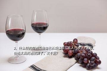 2、什么樣的白酒適合自己長(zhǎng)期儲(chǔ)存？本人月收入約1萬(wàn)，價(jià)格太高的酒就算了，買(mǎi)不起？