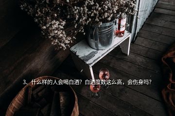 3、什么樣的人會喝白酒？白酒度數(shù)這么高，會傷身嗎？