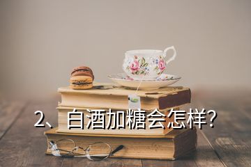 2、白酒加糖會(huì)怎樣？