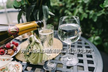 2、為什么飯桌上喝白酒到后來會覺得臭臭的？