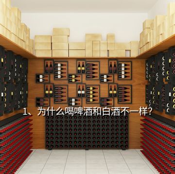 1、為什么喝啤酒和白酒不一樣？