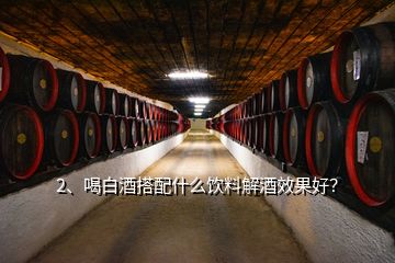 2、喝白酒搭配什么飲料解酒效果好？