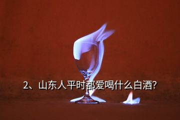 2、山東人平時都愛喝什么白酒？