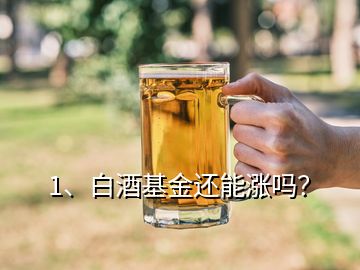 1、白酒基金還能漲嗎？