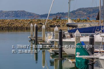 3、頂賬給了一批52度白酒，京東上一箱不到600，五折頂?shù)模趺茨苜u(mài)出去？