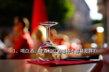 1、喝白酒、啤酒和紅酒哪種不容易發(fā)胖？