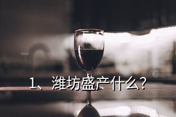 1、濰坊盛產(chǎn)什么？