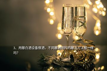 3、用釀白酒設(shè)備做酒，不同釀酒原料的釀造方法都一樣嗎？