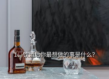 1、飲酒后你最想做的事是什么？