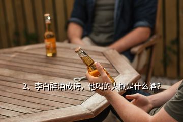 2、李白醉酒成詩，他喝的大概是什么酒？