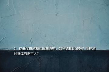 2、在低度白酒和高度白酒中，如何選擇比較好？哪種酒對身體的傷害大？