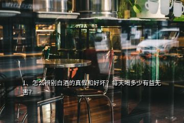 1、怎么辨別白酒的真假和好壞？每天喝多少有益無害？