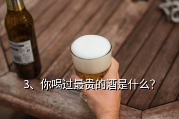 3、你喝過最貴的酒是什么？