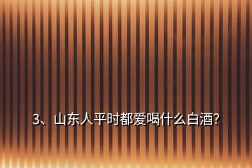 3、山東人平時(shí)都愛(ài)喝什么白酒？