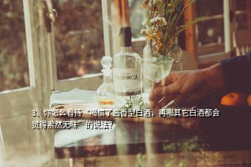 3、你怎么看待“喝慣了醬香型白酒，再喝其它白酒都會覺得索然無味”的說法？
