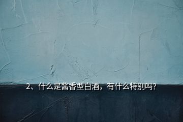 2、什么是醬香型白酒，有什么特別嗎？