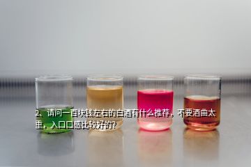 2、請問一百塊錢左右的白酒有什么推薦，不要酒曲太重，入口口感比較好的？