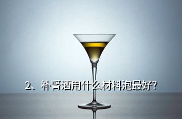 2、補(bǔ)腎酒用什么材料泡最好？