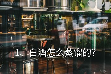 1、白酒怎么蒸餾的？