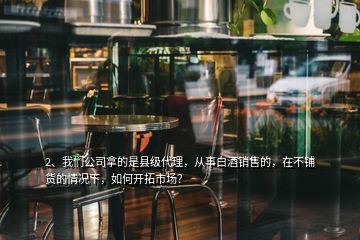 2、我們公司拿的是縣級(jí)代理，從事白酒銷售的，在不鋪貨的情況下，如何開拓市場？