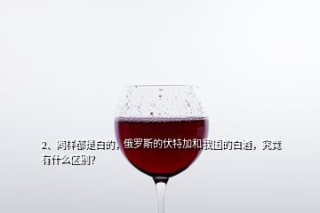 2、同樣都是白的，俄羅斯的伏特加和我國(guó)的白酒，究竟有什么區(qū)別？